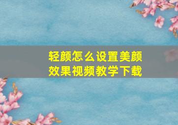 轻颜怎么设置美颜效果视频教学下载