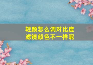 轻颜怎么调对比度滤镜颜色不一样呢