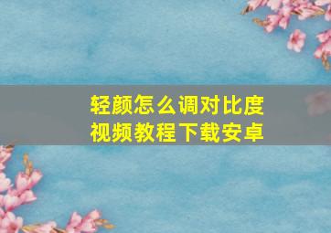 轻颜怎么调对比度视频教程下载安卓