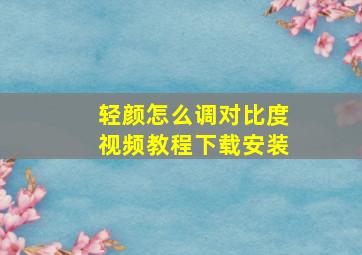 轻颜怎么调对比度视频教程下载安装