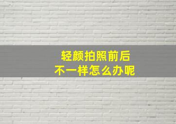 轻颜拍照前后不一样怎么办呢