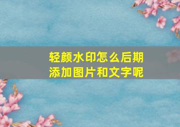 轻颜水印怎么后期添加图片和文字呢