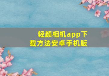 轻颜相机app下载方法安卓手机版