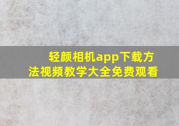 轻颜相机app下载方法视频教学大全免费观看