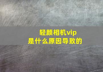 轻颜相机vip是什么原因导致的