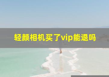 轻颜相机买了vip能退吗