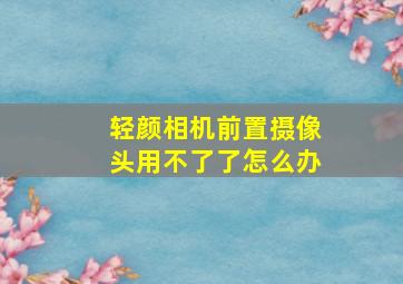 轻颜相机前置摄像头用不了了怎么办