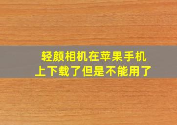 轻颜相机在苹果手机上下载了但是不能用了