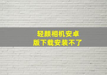 轻颜相机安卓版下载安装不了