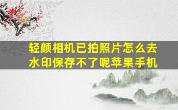 轻颜相机已拍照片怎么去水印保存不了呢苹果手机