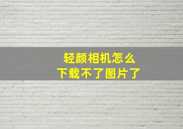 轻颜相机怎么下载不了图片了