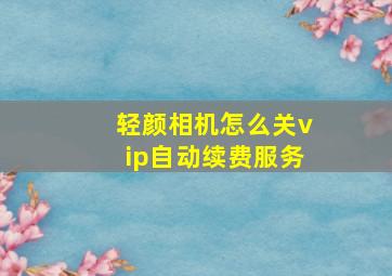 轻颜相机怎么关vip自动续费服务