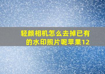 轻颜相机怎么去掉已有的水印照片呢苹果12