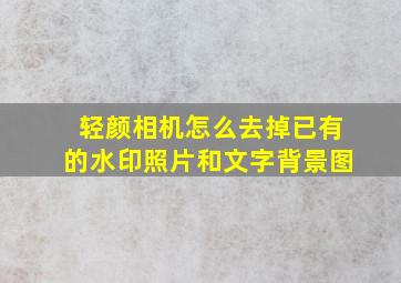 轻颜相机怎么去掉已有的水印照片和文字背景图