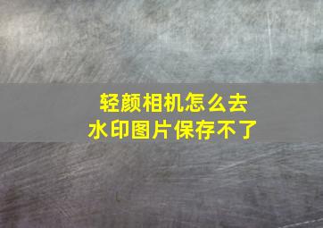 轻颜相机怎么去水印图片保存不了