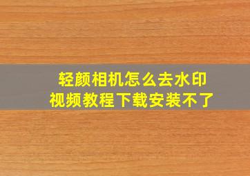 轻颜相机怎么去水印视频教程下载安装不了