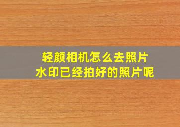 轻颜相机怎么去照片水印已经拍好的照片呢