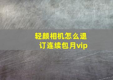 轻颜相机怎么退订连续包月vip