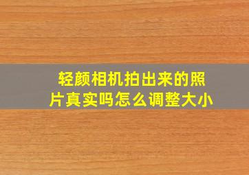 轻颜相机拍出来的照片真实吗怎么调整大小