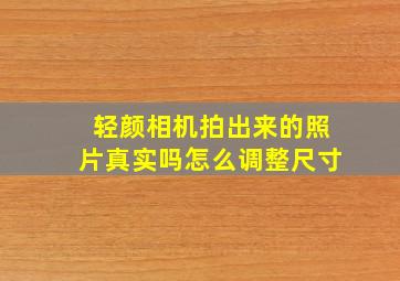 轻颜相机拍出来的照片真实吗怎么调整尺寸