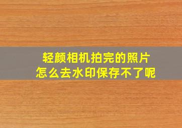 轻颜相机拍完的照片怎么去水印保存不了呢