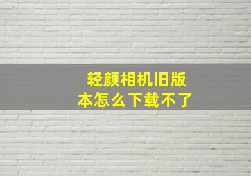 轻颜相机旧版本怎么下载不了