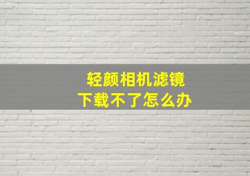 轻颜相机滤镜下载不了怎么办