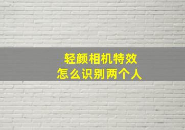 轻颜相机特效怎么识别两个人