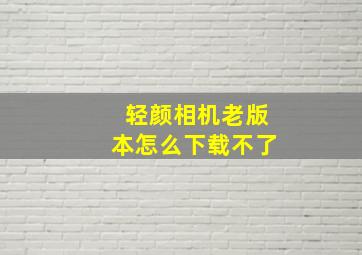 轻颜相机老版本怎么下载不了