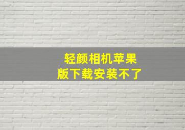 轻颜相机苹果版下载安装不了