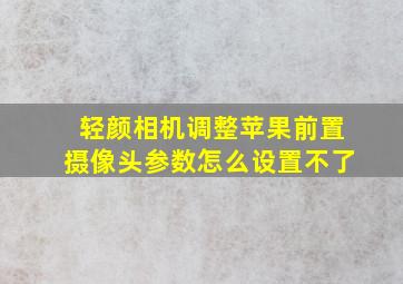 轻颜相机调整苹果前置摄像头参数怎么设置不了