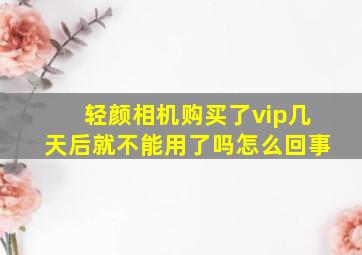 轻颜相机购买了vip几天后就不能用了吗怎么回事