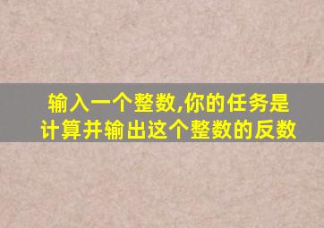 输入一个整数,你的任务是计算并输出这个整数的反数