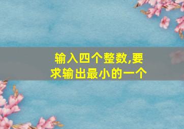 输入四个整数,要求输出最小的一个