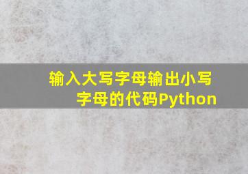 输入大写字母输出小写字母的代码Python