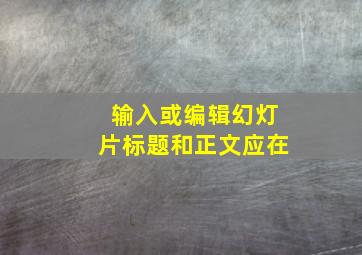 输入或编辑幻灯片标题和正文应在