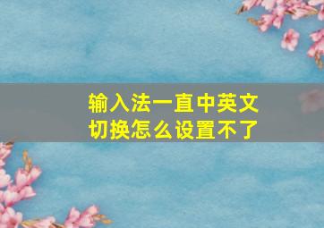 输入法一直中英文切换怎么设置不了