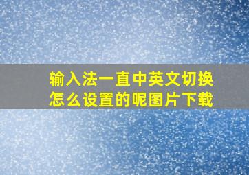 输入法一直中英文切换怎么设置的呢图片下载