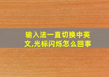 输入法一直切换中英文,光标闪烁怎么回事