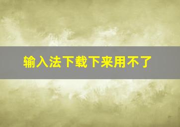 输入法下载下来用不了