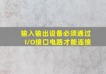 输入输出设备必须通过I/O接口电路才能连接