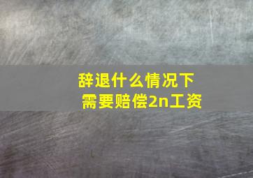 辞退什么情况下需要赔偿2n工资