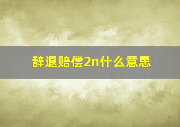 辞退赔偿2n什么意思