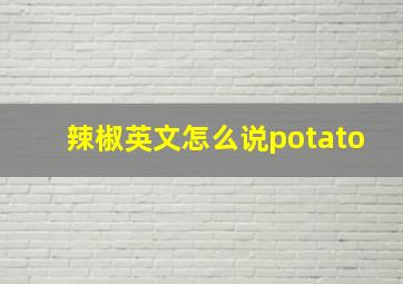 辣椒英文怎么说potato