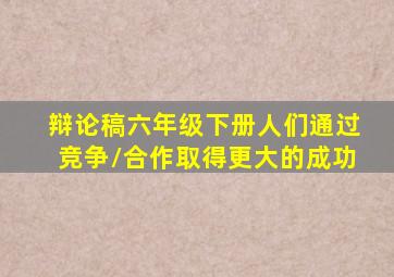 辩论稿六年级下册人们通过竞争/合作取得更大的成功