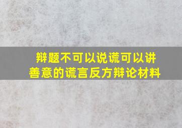 辩题不可以说谎可以讲善意的谎言反方辩论材料