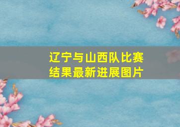 辽宁与山西队比赛结果最新进展图片