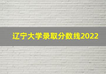 辽宁大学录取分数线2022