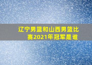 辽宁男篮和山西男篮比赛2021年冠军是谁