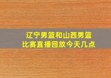 辽宁男篮和山西男篮比赛直播回放今天几点